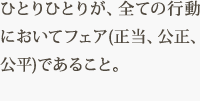 ひとりひとりが、全ての行動においてフェア(正当、公正、公平)であること。