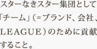 スターなきスター集団として 「チーム」(=ブランド、会社、LEAGUE)のために貢献 すること。