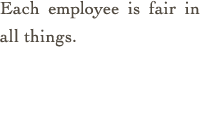 Each employee is fair in all things.